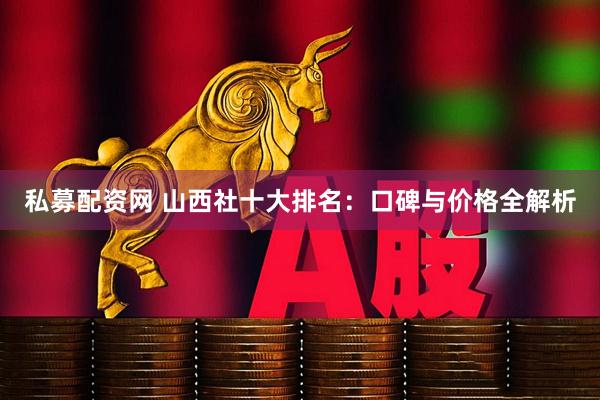 私募配资网 山西社十大排名：口碑与价格全解析