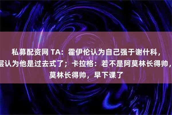 私募配资网 TA：霍伊伦认为自己强于谢什科，但曼联高层认为他是过去式了；卡拉格：若不是阿莫林长得帅，早下课了