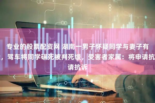专业的股票配资网 湖南一男子怀疑同学与妻子有染，驾车将同学碾死被判死缓，受害者家属：将申请抗诉