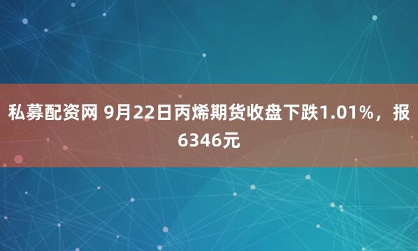 私募配资网 9月22日丙烯期货收盘下跌1.01%，报6346元