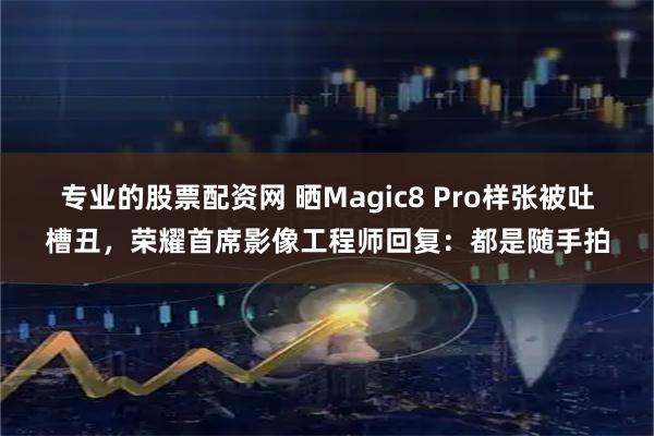 专业的股票配资网 晒Magic8 Pro样张被吐槽丑，荣耀首席影像工程师回复：都是随手拍