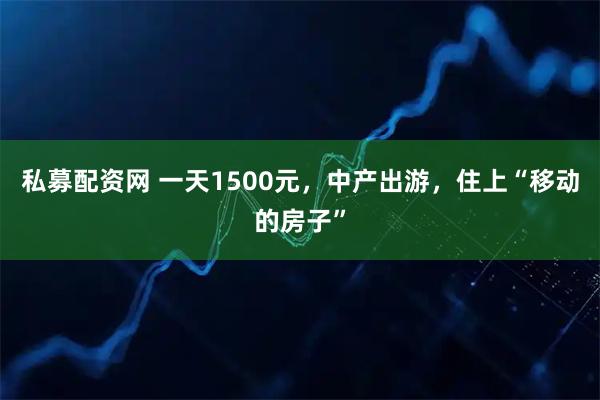私募配资网 一天1500元，中产出游，住上“移动的房子”