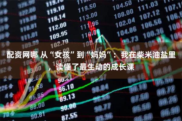 配资网哪 从“女孩”到“妈妈”：我在柴米油盐里，读懂了最生动的成长课