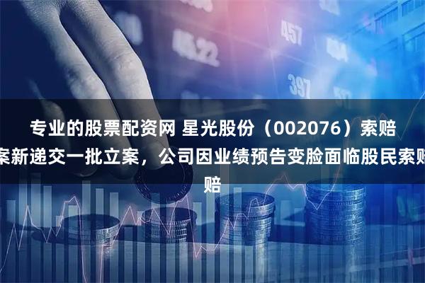 专业的股票配资网 星光股份（002076）索赔案新递交一批立案，公司因业绩预告变脸面临股民索赔