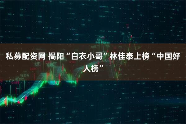 私募配资网 揭阳“白衣小哥”林佳泰上榜“中国好人榜”