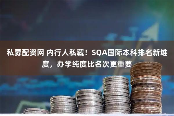 私募配资网 内行人私藏！SQA国际本科排名新维度，办学纯度比名次更重要