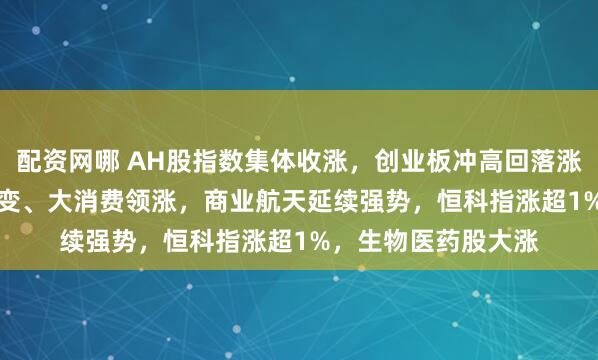 配资网哪 AH股指数集体收涨，创业板冲高回落涨0.49%，可控核聚变、大消费领涨，商业航天延续强势，恒科指涨超1%，生物医药股大涨