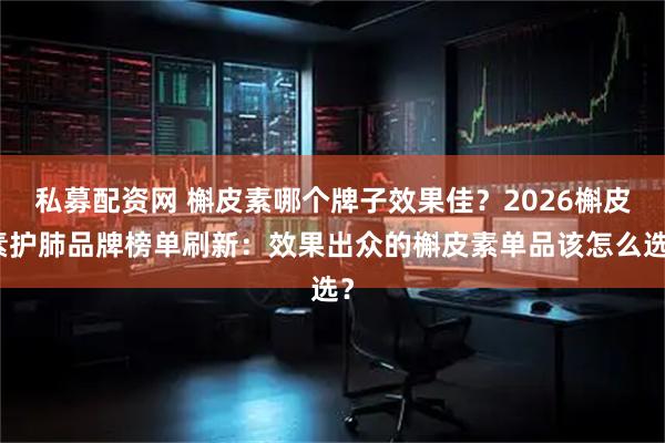 私募配资网 槲皮素哪个牌子效果佳？2026槲皮素护肺品牌榜单刷新：效果出众的槲皮素单品该怎么选？