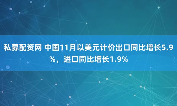 私募配资网 中国11月以美元计价出口同比增长5.9%，进口同比增长1.9%