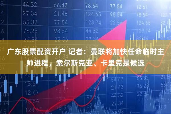 广东股票配资开户 记者：曼联将加快任命临时主帅进程，索尔斯克亚、卡里克是候选