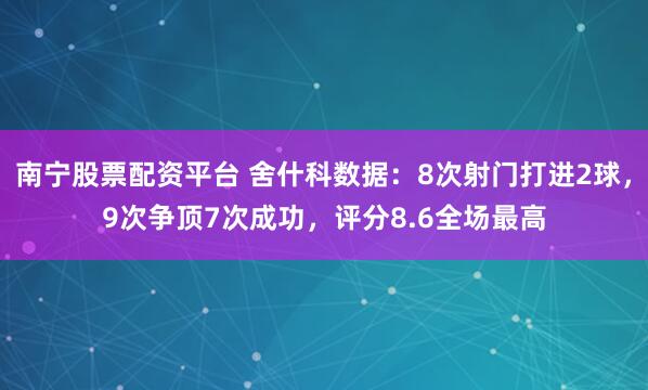 南宁股票配资平台 舍什科数据：8次射门打进2球，9次争顶7次成功，评分8.6全场最高