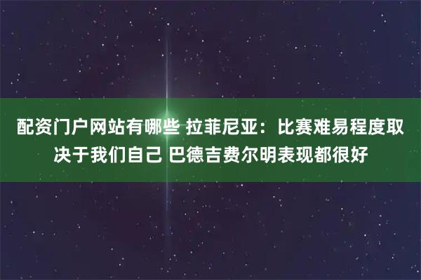 配资门户网站有哪些 拉菲尼亚：比赛难易程度取决于我们自己 巴德吉费尔明表现都很好