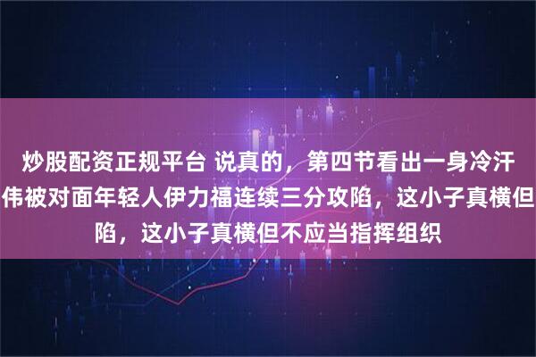 炒股配资正规平台 说真的，第四节看出一身冷汗，咱的铁人赵继伟被对面年轻人伊力福连续三分攻陷，这小子真横但不应当指挥组织
