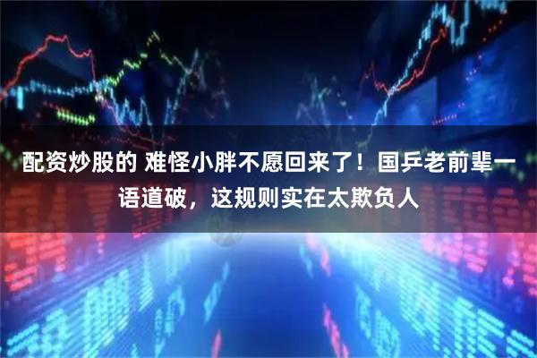 配资炒股的 难怪小胖不愿回来了！国乒老前辈一语道破，这规则实在太欺负人