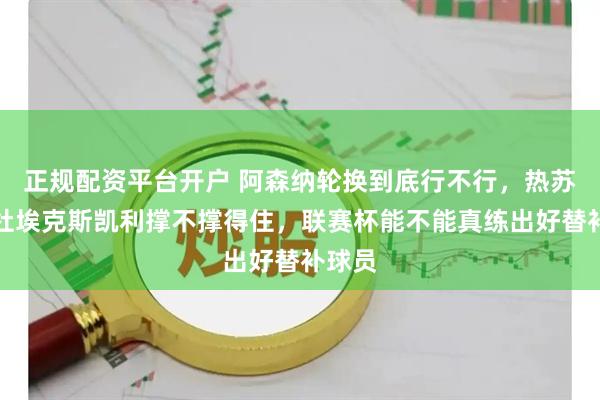 正规配资平台开户 阿森纳轮换到底行不行，热苏斯马杜埃克斯凯利撑不撑得住，联赛杯能不能真练出好替补球员