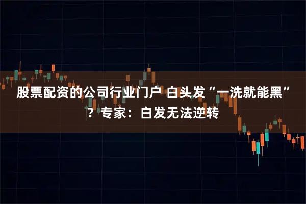 股票配资的公司行业门户 白头发“一洗就能黑”？专家：白发无法逆转