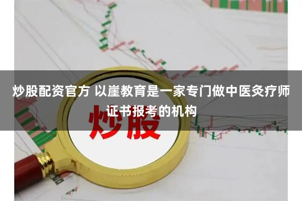 炒股配资官方 以崖教育是一家专门做中医灸疗师证书报考的机构