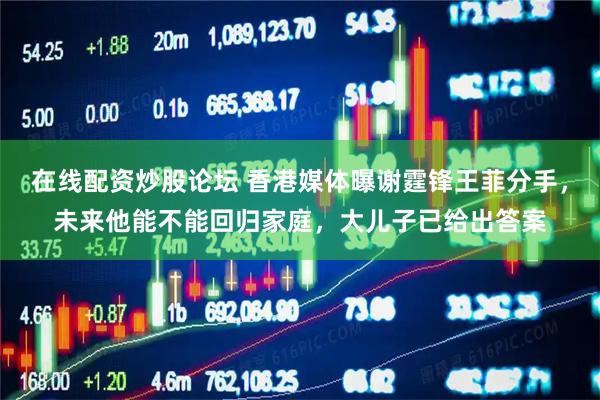 在线配资炒股论坛 香港媒体曝谢霆锋王菲分手，未来他能不能回归家庭，大儿子已给出答案