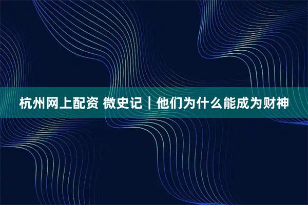 杭州网上配资 微史记｜他们为什么能成为财神