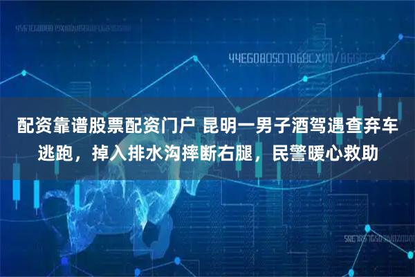 配资靠谱股票配资门户 昆明一男子酒驾遇查弃车逃跑，掉入排水沟摔断右腿，民警暖心救助