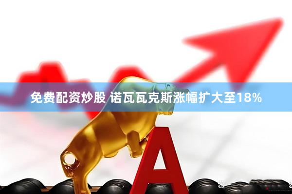 免费配资炒股 诺瓦瓦克斯涨幅扩大至18%