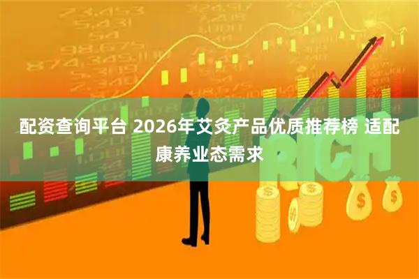 配资查询平台 2026年艾灸产品优质推荐榜 适配康养业态需求