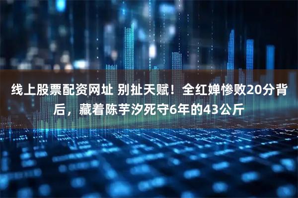 线上股票配资网址 别扯天赋！全红婵惨败20分背后，藏着陈芋汐死守6年的43公斤