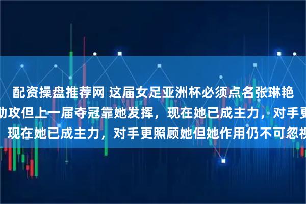 配资操盘推荐网 这届女足亚洲杯必须点名张琳艳的价值，虽至今无进球助攻但上一届夺冠靠她发挥，现在她已成主力，对手更照顾她但她作用仍不可忽视