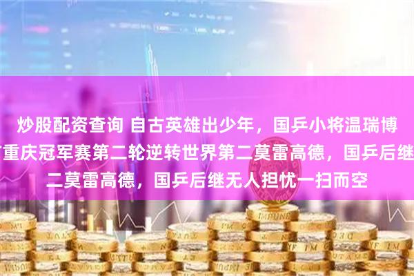 炒股配资查询 自古英雄出少年，国乒小将温瑞博非等闲之辈，WTT重庆冠军赛第二轮逆转世界第二莫雷高德，国乒后继无人担忧一扫而空