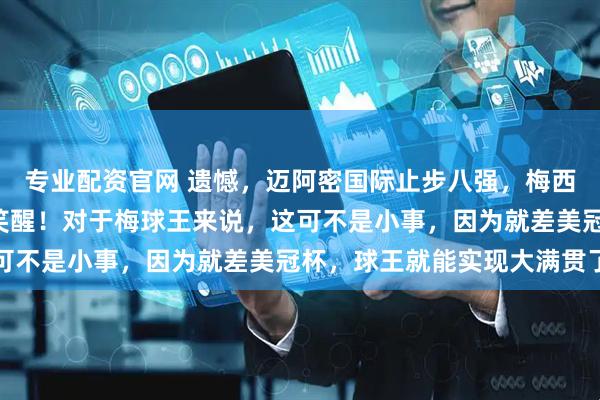 专业配资官网 遗憾，迈阿密国际止步八强，梅西痛失美冠杯，C罗梦中笑醒！对于梅球王来说，这可不是小事，因为就差美冠杯，球王就能实现大满贯了