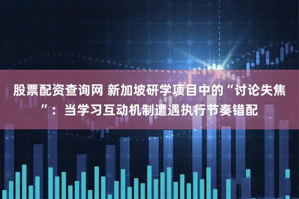 股票配资查询网 新加坡研学项目中的“讨论失焦”：当学习互动机制遭遇执行节奏错配