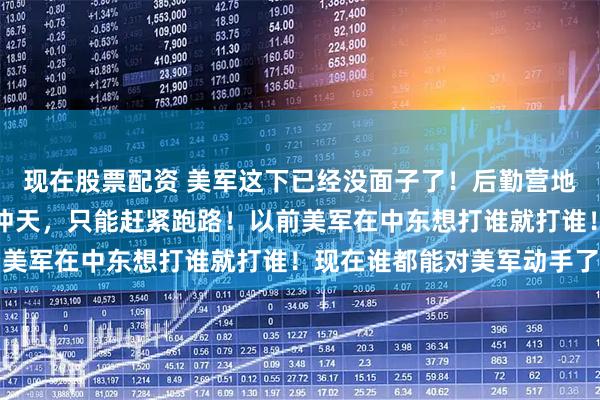 现在股票配资 美军这下已经没面子了！后勤营地被伊拉克民兵炸得火光冲天，只能赶紧跑路！以前美军在中东想打谁就打谁！现在谁都能对美军动手了