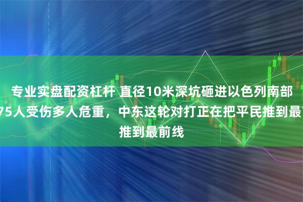 专业实盘配资杠杆 直径10米深坑砸进以色列南部，175人受伤多人危重，中东这轮对打正在把平民推到最前线