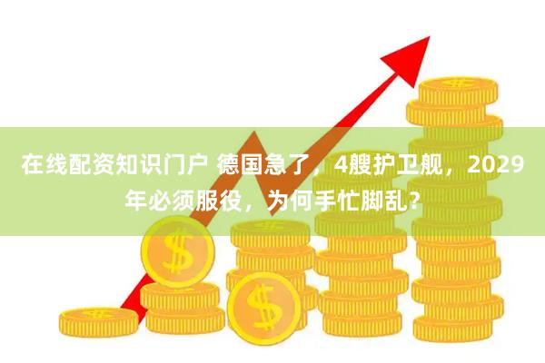 在线配资知识门户 德国急了，4艘护卫舰，2029年必须服役，为何手忙脚乱？
