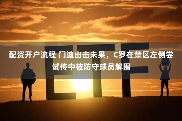 配资开户流程 门迪出击未果，C罗在禁区左侧尝试传中被防守球员解围
