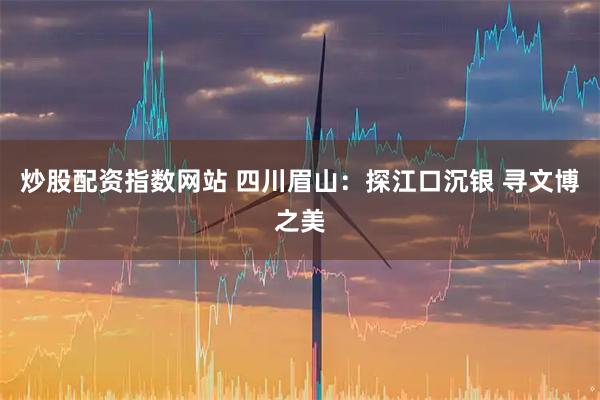 炒股配资指数网站 四川眉山：探江口沉银 寻文博之美