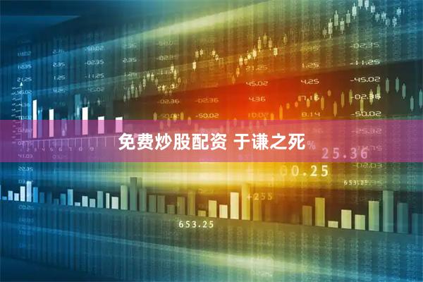 免费炒股配资 于谦之死