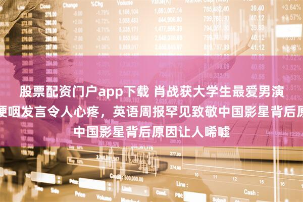 股票配资门户app下载 肖战获大学生最爱男演员奖，现场哽咽发言令人心疼，英语周报罕见致敬中国影星背后原因让人唏嘘