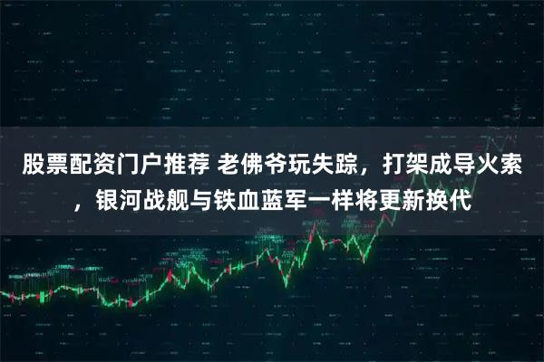 股票配资门户推荐 老佛爷玩失踪，打架成导火索，银河战舰与铁血蓝军一样将更新换代