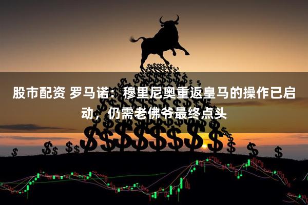 股市配资 罗马诺：穆里尼奥重返皇马的操作已启动，仍需老佛爷最终点头