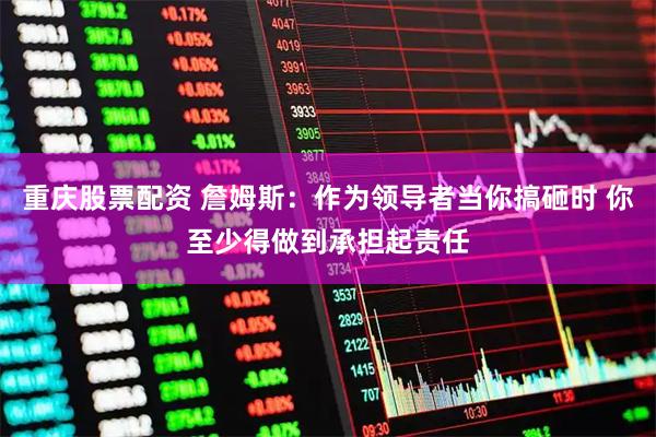 重庆股票配资 詹姆斯：作为领导者当你搞砸时 你至少得做到承担起责任
