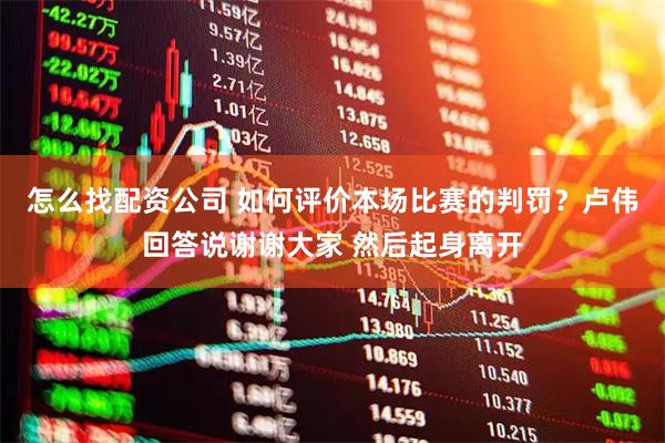 怎么找配资公司 如何评价本场比赛的判罚？卢伟回答说谢谢大家 然后起身离开