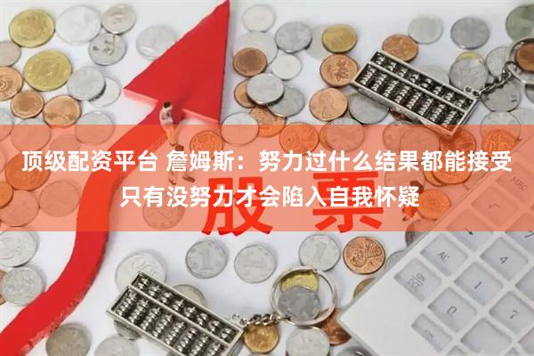 顶级配资平台 詹姆斯：努力过什么结果都能接受 只有没努力才会陷入自我怀疑