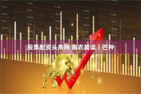 股票配资头条网 南农晨读丨芒种