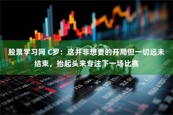 股票学习网 C罗：这并非想要的开局但一切远未结束，抬起头来专注下一场比赛