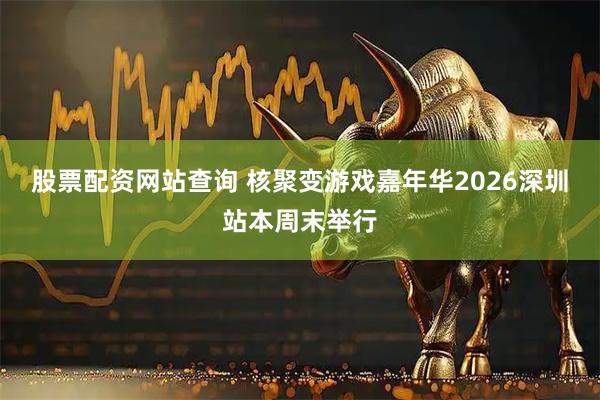 股票配资网站查询 核聚变游戏嘉年华2026深圳站本周末举行