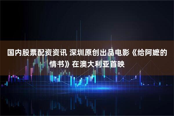 国内股票配资资讯 深圳原创出品电影《给阿嬷的情书》在澳大利亚首映