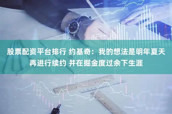 股票配资平台排行 约基奇：我的想法是明年夏天再进行续约 并在掘金度过余下生涯