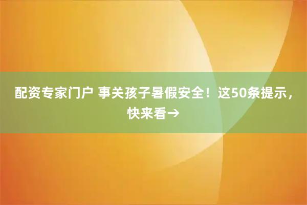 配资专家门户 事关孩子暑假安全！这50条提示，快来看→