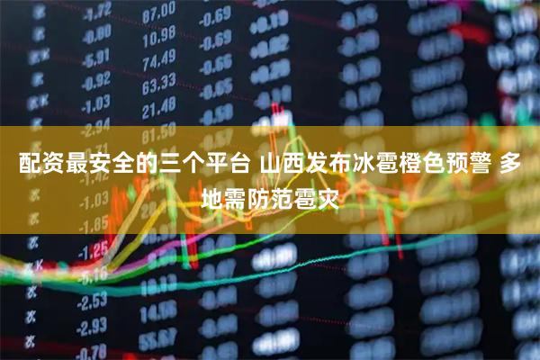 配资最安全的三个平台 山西发布冰雹橙色预警 多地需防范雹灾